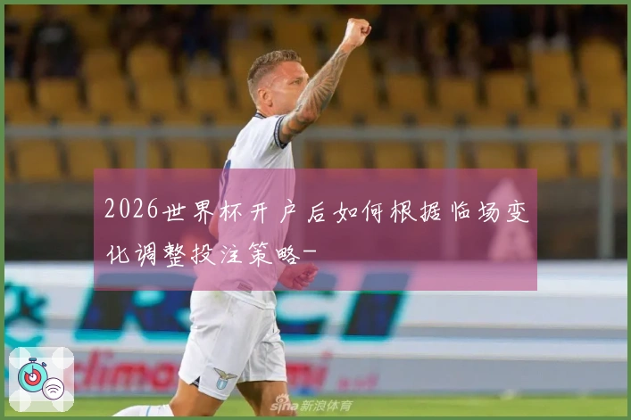 2026世界杯开户后如何根据临场变化调整投注策略-