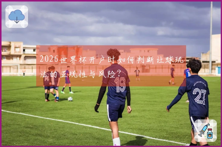 2026世界杯开户时如何判断让球玩法的正规性与风险？