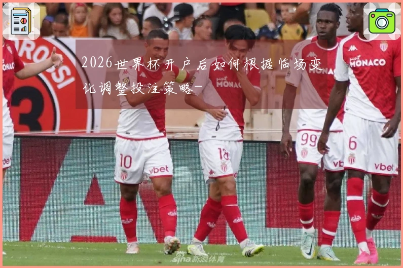 2026世界杯开户后如何根据临场变化调整投注策略-