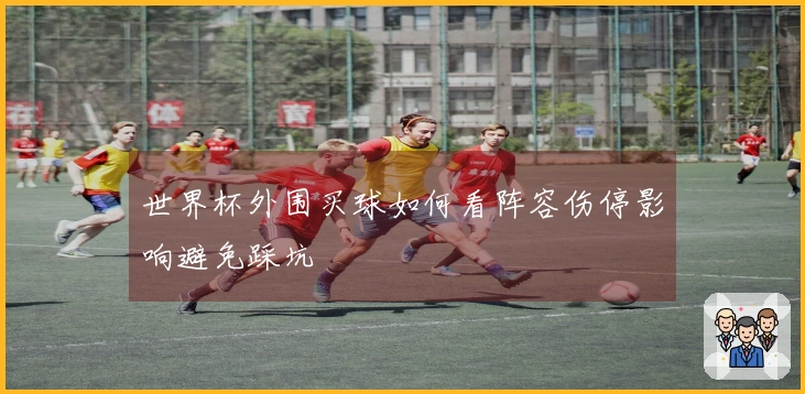世界杯外围买球如何看阵容伤停影响避免踩坑