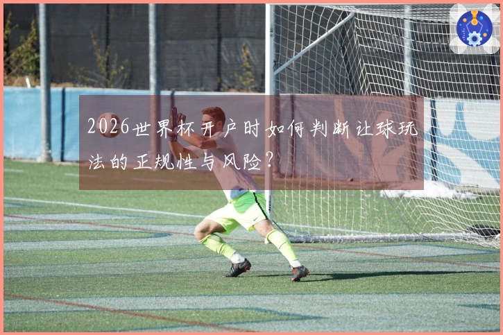 2026世界杯开户时如何判断让球玩法的正规性与风险？