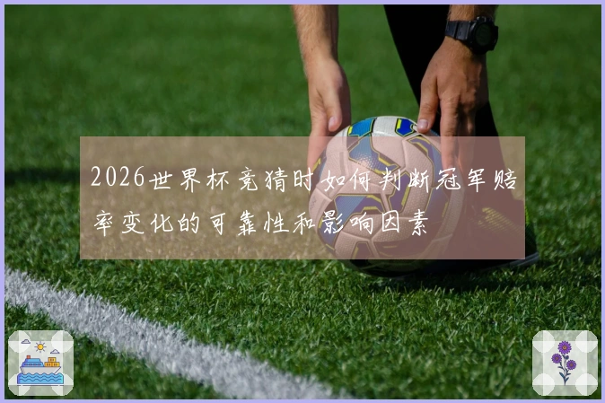 2026世界杯竞猜时如何判断冠军赔率变化的可靠性和影响因素